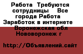 Работа .Требуются сотрудницы  - Все города Работа » Заработок в интернете   . Воронежская обл.,Нововоронеж г.